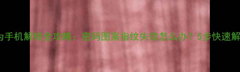 华为手机解锁全攻略密码图案指纹失效怎么办5步快速解决