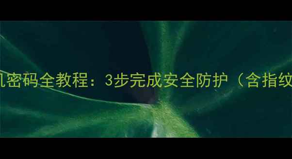 华为手机设置开机密码全教程3步完成安全防护含指纹密码图案解锁