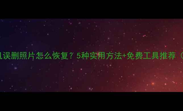 图片 华为手机误删照片怎么恢复？5种实用方法+免费工具推荐（最新）2