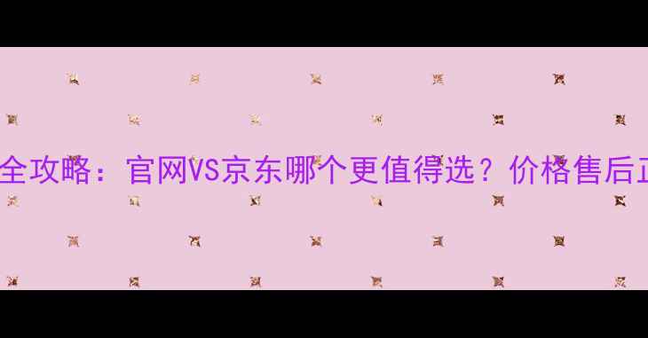 华为手机购买全攻略官网VS京东哪个更值得选价格售后正品深度对比