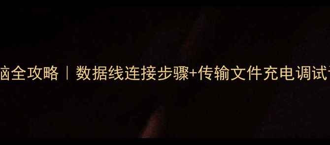 华为手机连接电脑全攻略数据线连接步骤传输文件充电调试设备保姆级教程