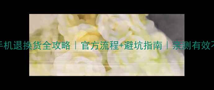 图片 华为手机退换货全攻略｜官方流程+避坑指南｜亲测有效不踩雷