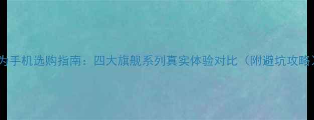 图片 华为手机选购指南：四大旗舰系列真实体验对比（附避坑攻略）1