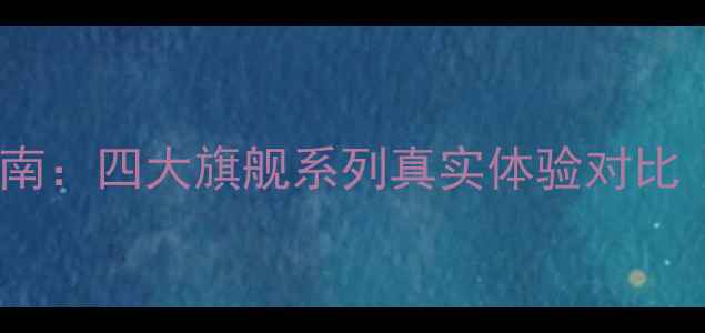 华为手机选购指南四大旗舰系列真实体验对比附避坑攻略