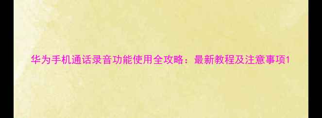 华为手机通话录音功能使用全攻略最新教程及注意事项