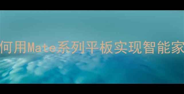 图片 华为手机遥控功能全攻略：深度如何用Mate系列平板实现智能家居一体化控制（含最新操作指南）