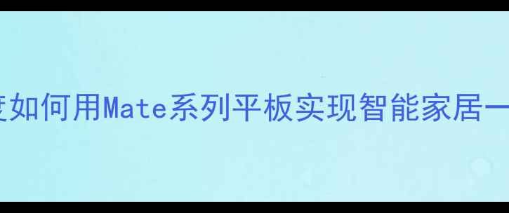 图片 华为手机遥控功能全攻略：深度如何用Mate系列平板实现智能家居一体化控制（含最新操作指南）2