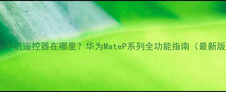 图片 华为手机遥控器在哪里？华为MateP系列全功能指南（最新版）2