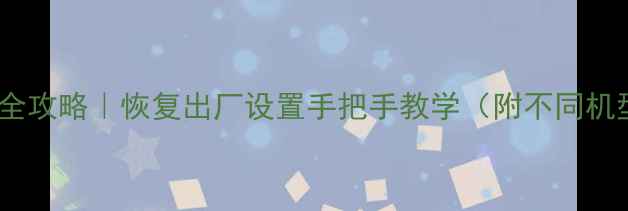 华为手机重置全攻略恢复出厂设置手把手教学附不同机型操作步骤