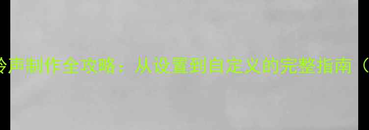 华为手机铃声制作全攻略从设置到自定义的完整指南最新版
