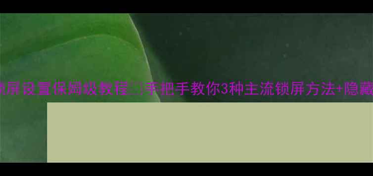 华为手机锁屏设置保姆级教程手把手教你3种主流锁屏方法隐藏功能解锁