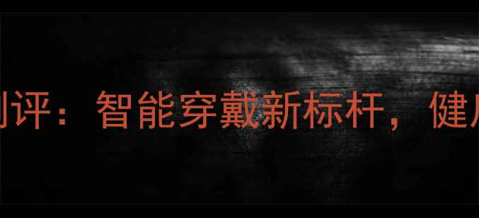 华为手环8Pro深度测评智能穿戴新标杆健康监测运动功能全
