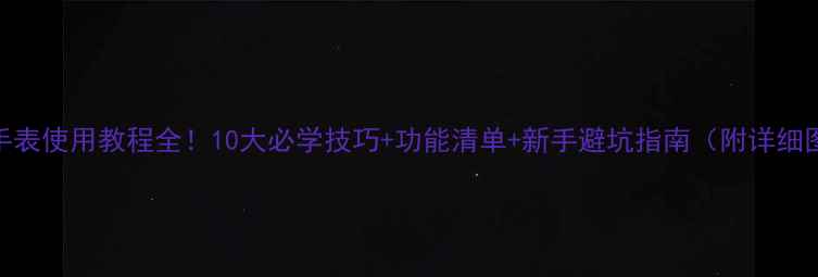 华为手表使用教程全10大必学技巧功能清单新手避坑指南附详细图文