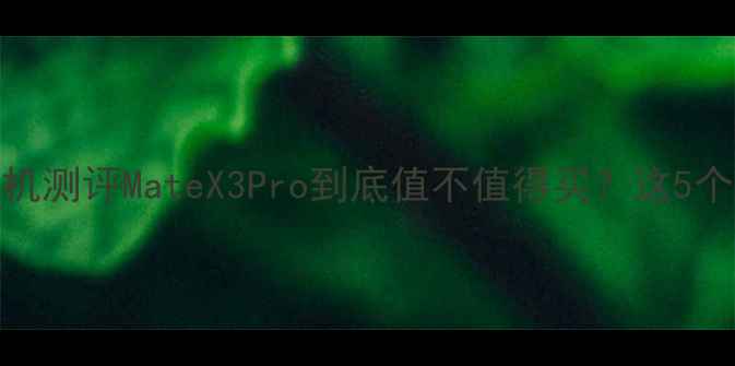 华为折叠屏手机测评MateX3Pro到底值不值得买这5个真相让你秒懂