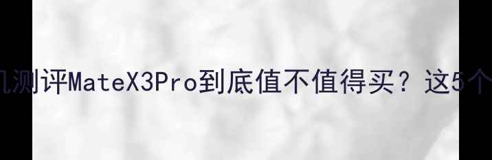 图片 华为折叠屏手机测评MateX3Pro到底值不值得买？这5个真相让你秒懂1