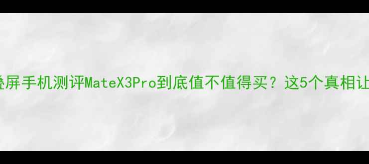 图片 华为折叠屏手机测评MateX3Pro到底值不值得买？这5个真相让你秒懂2