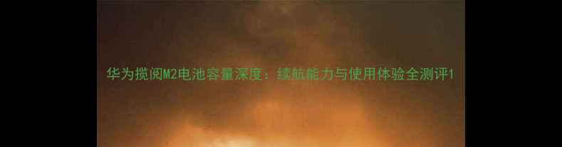 图片 华为揽阅M2电池容量深度：续航能力与使用体验全测评1