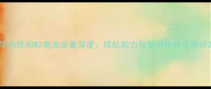 华为揽阅M2电池容量深度续航能力与使用体验全测评