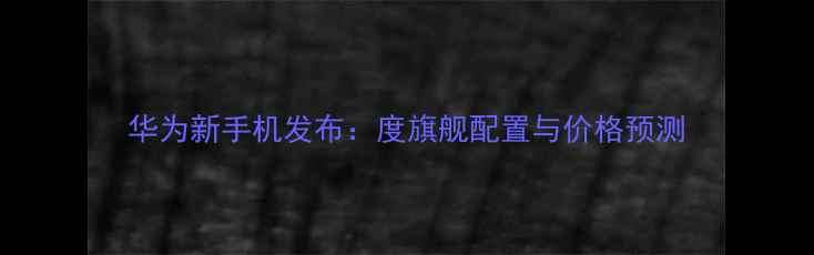 图片 华为新手机发布：度旗舰配置与价格预测