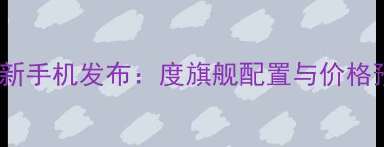 华为新手机发布度旗舰配置与价格预测