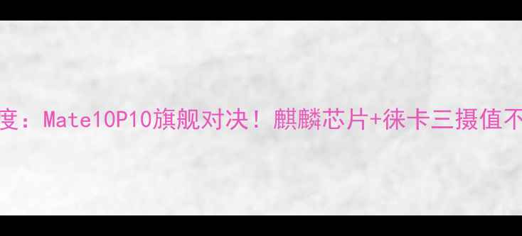 图片 华为新机深度：Mate10P10旗舰对决！麒麟芯片+徕卡三摄值不值得入手？