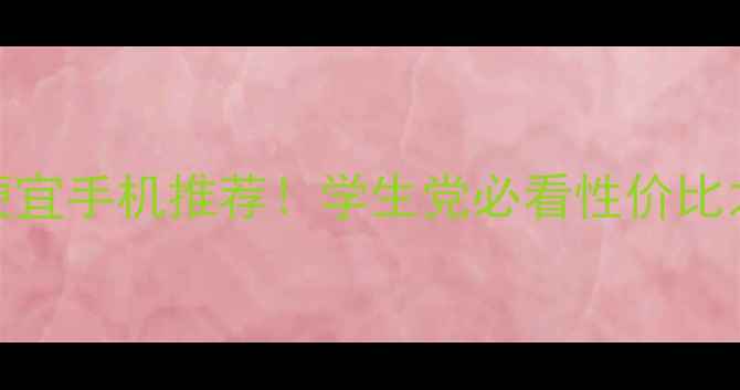 华为最便宜手机推荐学生党必看性价比之王