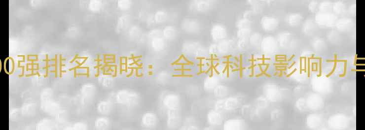 图片 华为最新世界500强排名揭晓：全球科技影响力与市场表现深度1