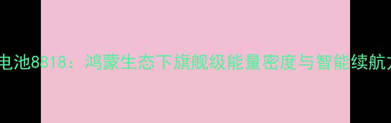 图片 华为电池8818：鸿蒙生态下旗舰级能量密度与智能续航方案1