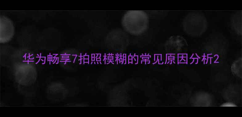 华为畅享7拍照模糊的常见原因分析