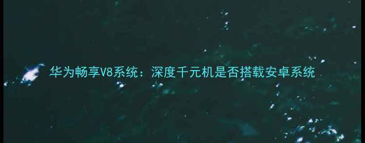 华为畅享V8系统深度千元机是否搭载安卓系统