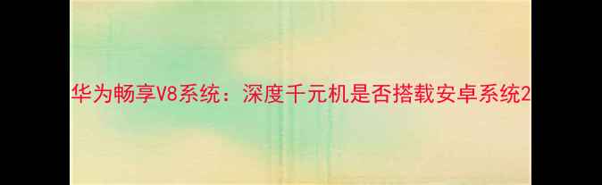 图片 华为畅享V8系统：深度千元机是否搭载安卓系统2