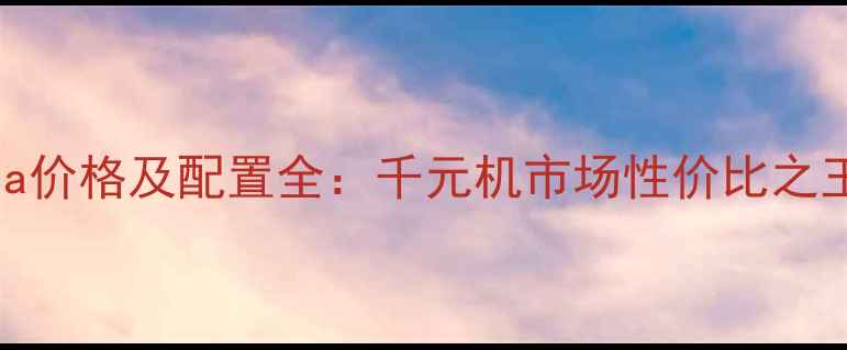图片 华为畅想5a价格及配置全：千元机市场性价比之王深度测评