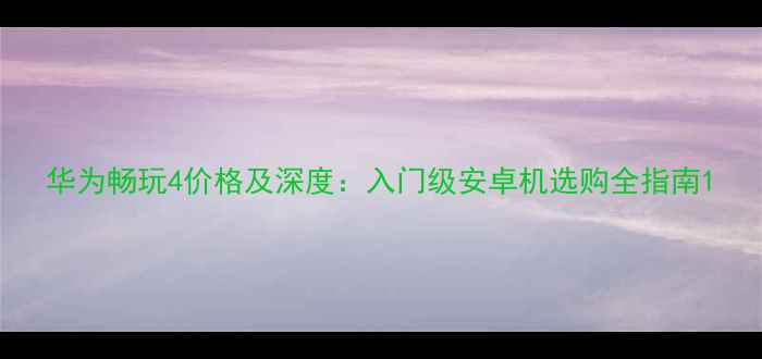 图片 华为畅玩4价格及深度：入门级安卓机选购全指南1