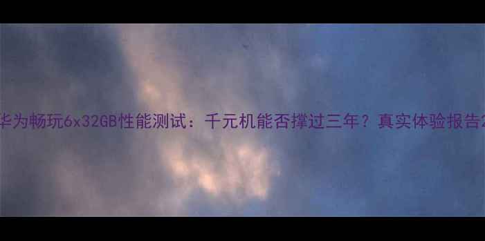 图片 华为畅玩6x32GB性能测试：千元机能否撑过三年？真实体验报告2