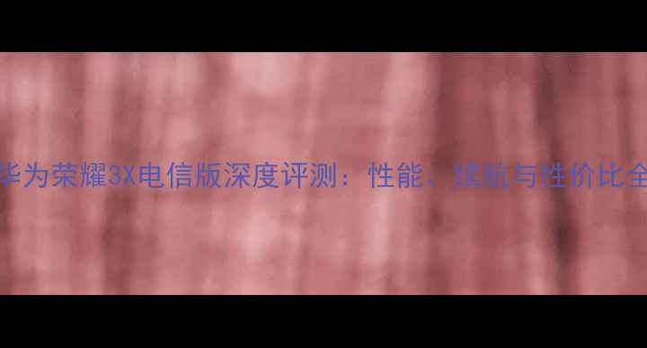 华为荣耀3X电信版深度评测性能续航与性价比全