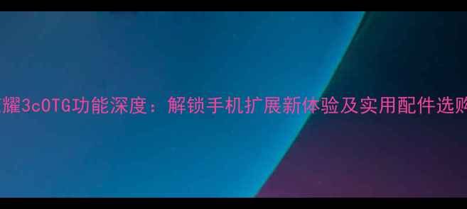 图片 华为荣耀3cOTG功能深度：解锁手机扩展新体验及实用配件选购指南2