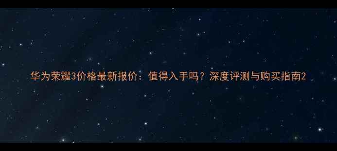 华为荣耀3价格最新报价值得入手吗深度评测与购买指南