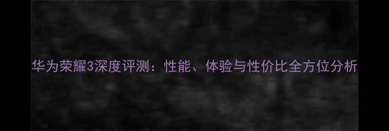 图片 华为荣耀3深度评测：性能、体验与性价比全方位分析