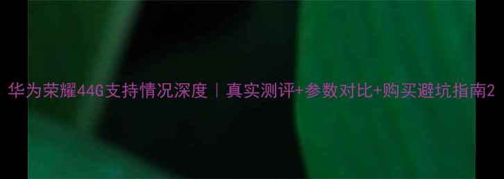 图片 华为荣耀44G支持情况深度｜真实测评+参数对比+购买避坑指南2