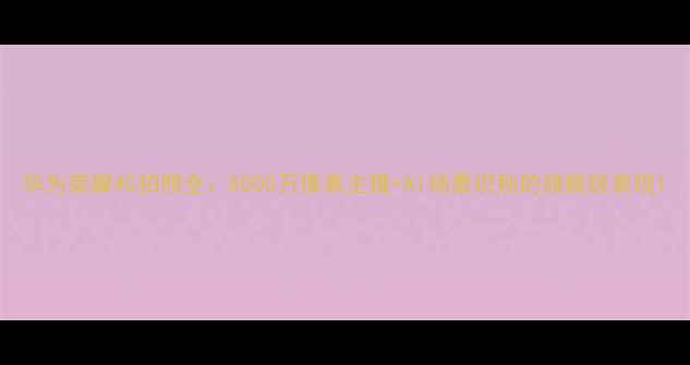 华为荣耀4C拍照全5000万像素主摄AI场景识别的旗舰级表现