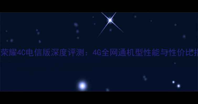 华为荣耀4C电信版深度评测4G全网通机型性能与性价比指南