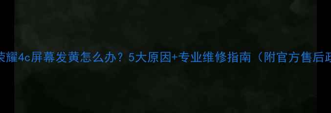 图片 华为荣耀4c屏幕发黄怎么办？5大原因+专业维修指南（附官方售后政策）