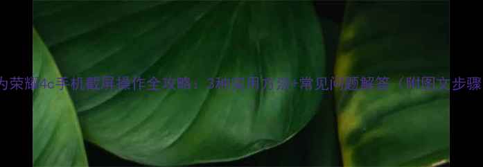 华为荣耀4c手机截屏操作全攻略3种实用方法常见问题解答附图文步骤