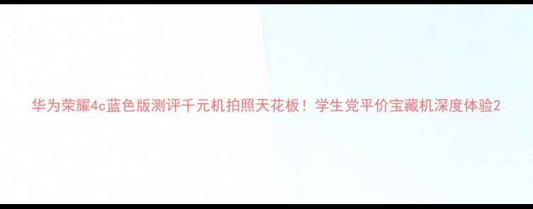 华为荣耀4c蓝色版测评千元机拍照天花板学生党平价宝藏机深度体验