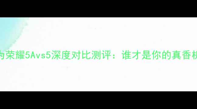 图片 华为荣耀5Avs5深度对比测评：谁才是你的真香机？