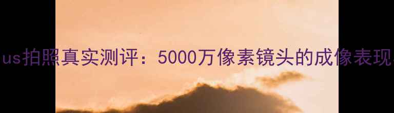 华为荣耀6Plus拍照真实测评5000万像素镜头的成像表现与使用场景
