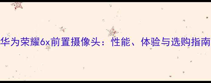 图片 华为荣耀6x前置摄像头：性能、体验与选购指南