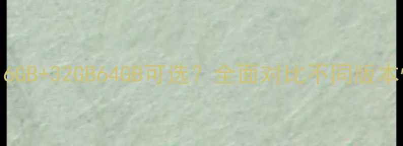 华为荣耀6内存配置6GB32GB64GB可选全面对比不同版本性能差异及适用场景