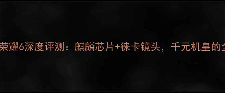 图片 华为荣耀6深度评测：麒麟芯片+徕卡镜头，千元机皇的全面2