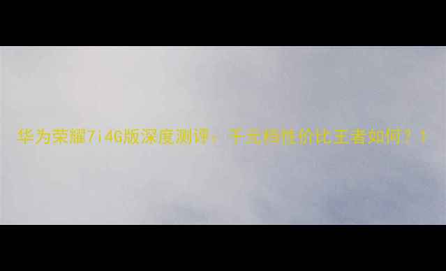 华为荣耀7i4G版深度测评千元档性价比王者如何